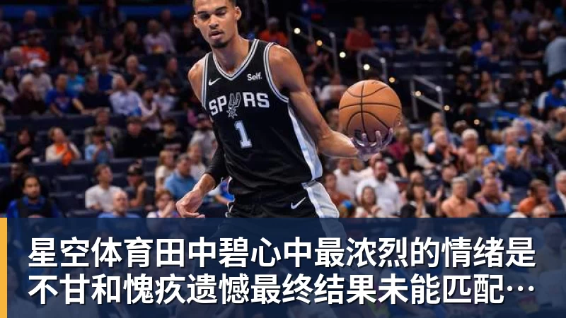 星空体育田中碧心中最浓烈的情绪是不甘和愧疚遗憾最终结果未能匹配付出