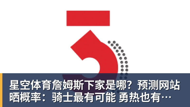 星空体育詹姆斯下家是哪？预测网站晒概率：骑士最有可能 勇热也有机会