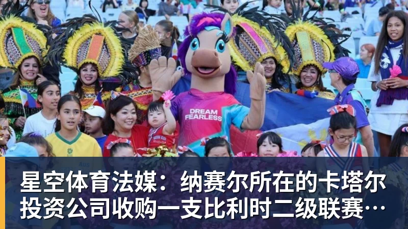 星空体育法媒：纳赛尔所在的卡塔尔投资公司收购一支比利时二级联赛球队