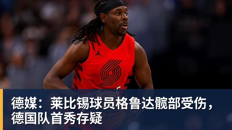 星空体育德媒:莱比锡球员格鲁达髋部受伤,德国队首秀存疑