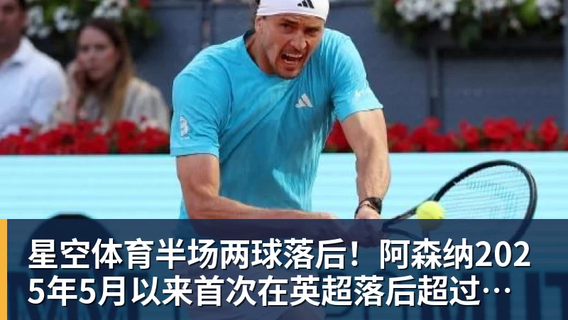 星空体育半场两球落后！阿森纳2025年5月以来首次在英超落后超过一球