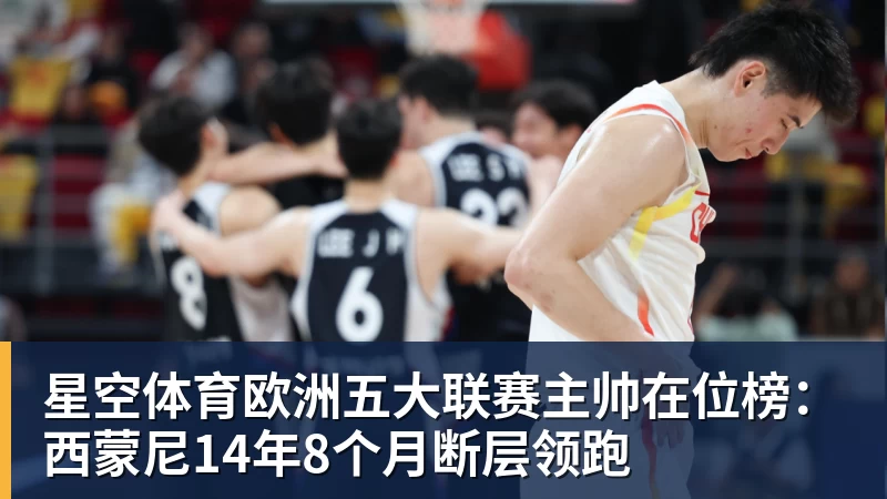 星空体育欧洲五大联赛主帅在位榜：西蒙尼14年8个月断层领跑