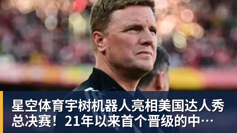 星空体育宇树机器人亮相美国达人秀总决赛!21年以来首个晋级的中国团队