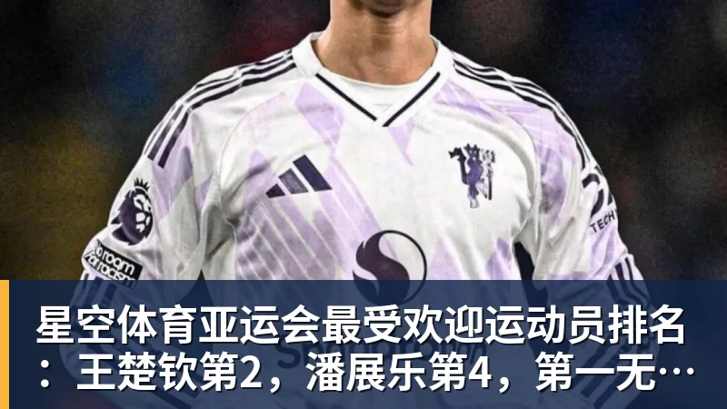 星空体育亚运会最受欢迎运动员排名：王楚钦第2，潘展乐第4，第一无可争议