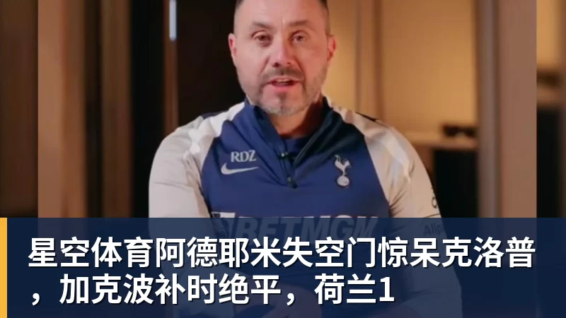 星空体育阿德耶米失空门惊呆克洛普，加克波补时绝平，荷兰1