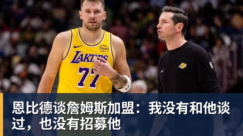 星空体育恩比德谈詹姆斯加盟:我没有和他谈过,也没有招募他