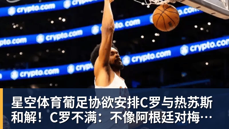 星空体育葡足协欲安排C罗与热苏斯和解！C罗不满：不像阿根廷对梅西那样对我