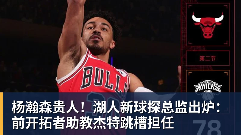 杨瀚森贵人！湖人新球探总监出炉：前开拓者助教杰特跳槽担任