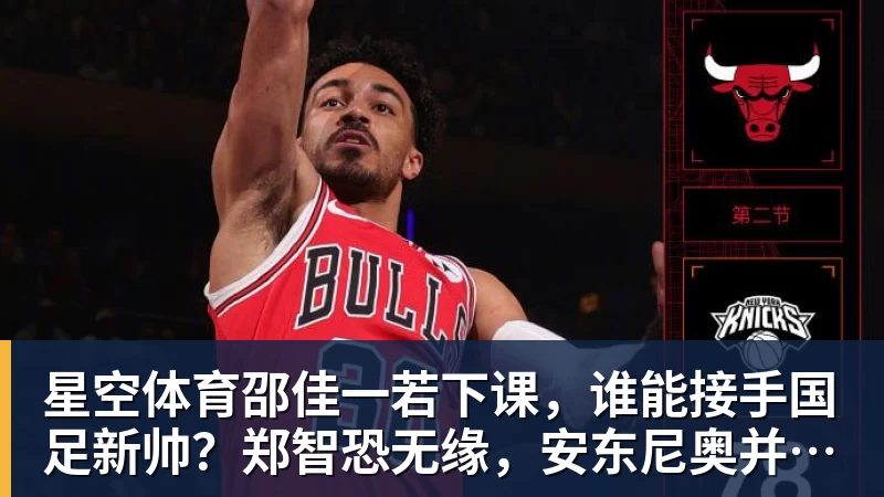 星空体育邵佳一若下课,谁能接手国足新帅?郑智恐无缘,安东尼奥并非首选