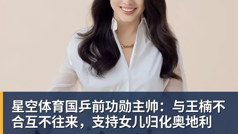 星空体育国乒前功勋主帅：与王楠不合互不往来，支持女儿归化奥地利