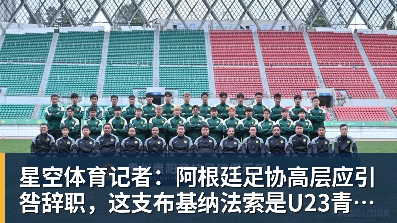 星空体育记者：阿根廷足协高层应引咎辞职，这支布基纳法索是U23青年队