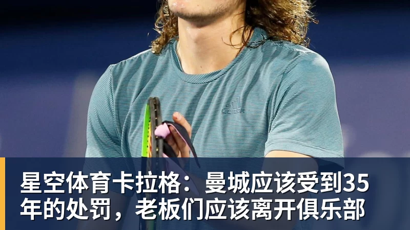 星空体育卡拉格:曼城应该受到35年的处罚,老板们应该离开俱乐部