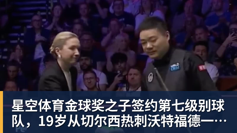 星空体育金球奖之子签约第七级别球队，19岁从切尔西热刺沃特福德一路下沉
