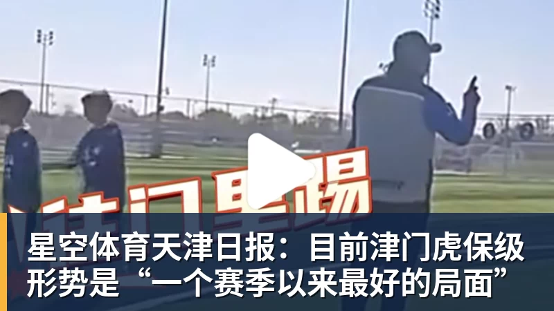 星空体育天津日报：目前津门虎保级形势是“一个赛季以来最好的局面”