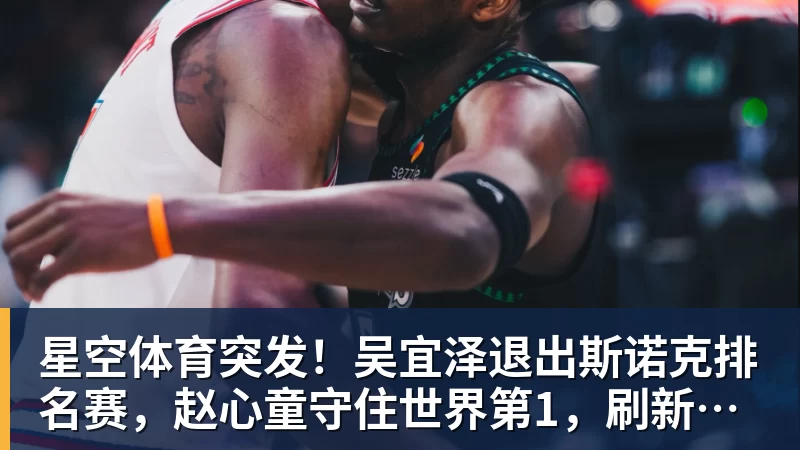 星空体育突发!吴宜泽退出斯诺克排名赛,赵心童守住世界第1,刷新1大纪录!