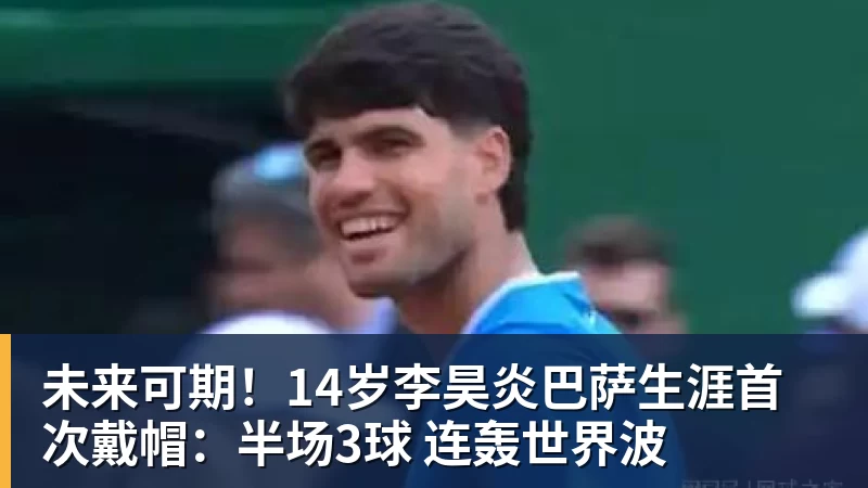 星空体育未来可期！14岁李昊炎巴萨生涯首次戴帽：半场3球 连轰世界波