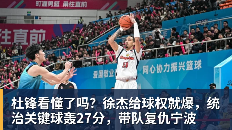 星空体育杜锋看懂了吗？徐杰给球权就爆，统治关键球轰27分，带队复仇宁波