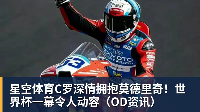 星空体育C罗深情拥抱莫德里奇！世界杯一幕令人动容（OD资讯）