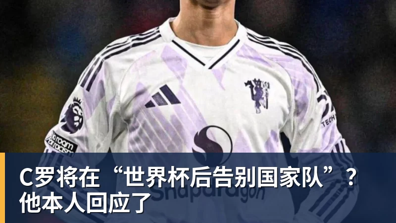 星空体育C罗将在“世界杯后告别国家队”？他本人回应了