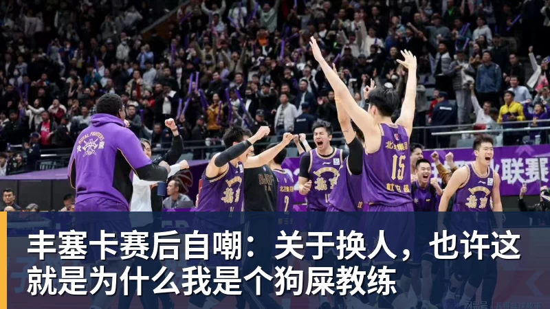 丰塞卡赛后自嘲：关于换人，也许这就是为什么我是个狗屎教练