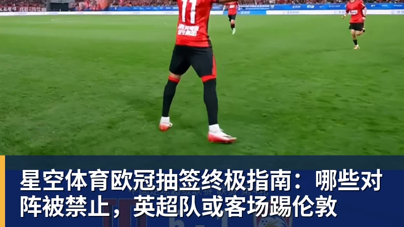 星空体育欧冠抽签终极指南：哪些对阵被禁止，英超队或客场踢伦敦