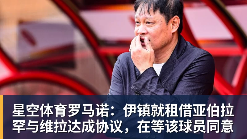 星空体育罗马诺：伊镇就租借亚伯拉罕与维拉达成协议，在等该球员同意