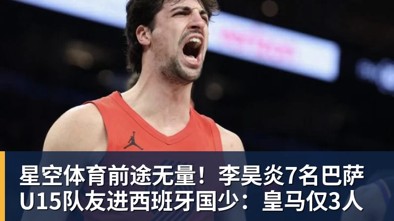 星空体育前途无量!李昊炎7名巴萨U15队友进西班牙国少:皇马仅3人