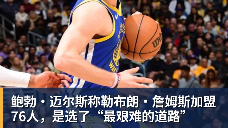 星空体育鲍勃·迈尔斯称勒布朗·詹姆斯加盟76人,是选了“最艰难的道路”