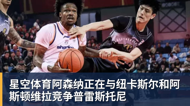 星空体育阿森纳正在与纽卡斯尔和阿斯顿维拉竞争普雷斯托尼