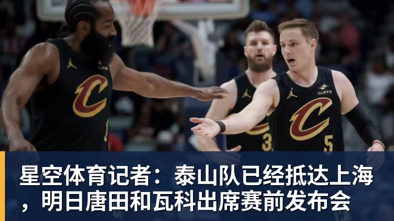 星空体育记者：泰山队已经抵达上海，明日唐田和瓦科出席赛前发布会
