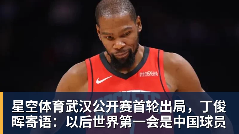 星空体育武汉公开赛首轮出局，丁俊晖寄语：以后世界第一会是中国球员