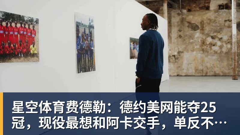 星空体育费德勒：德约美网能夺25冠，现役最想和阿卡交手，单反不会消亡