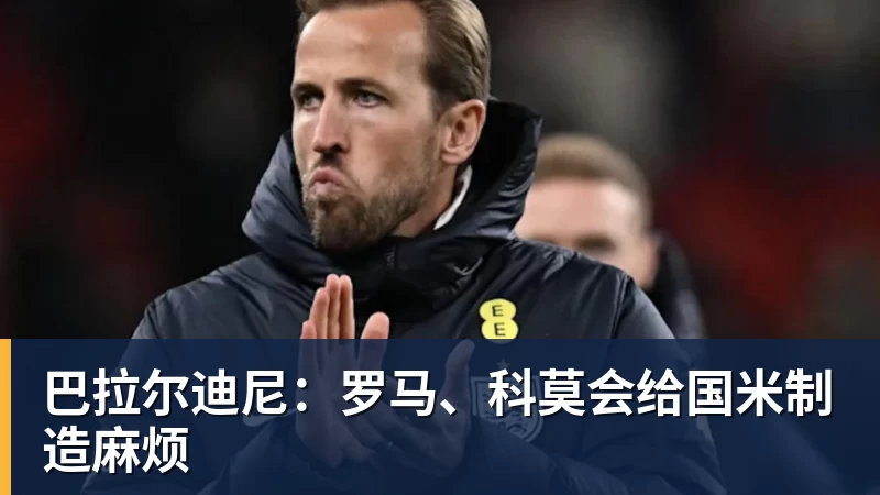 星空体育巴拉尔迪尼：罗马、科莫会给国米制造麻烦