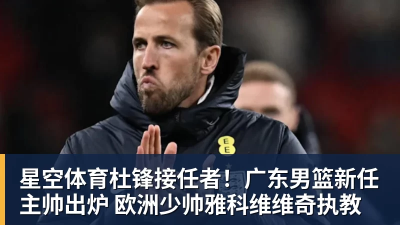 星空体育杜锋接任者!广东男篮新任主帅出炉 欧洲少帅雅科维维奇执教