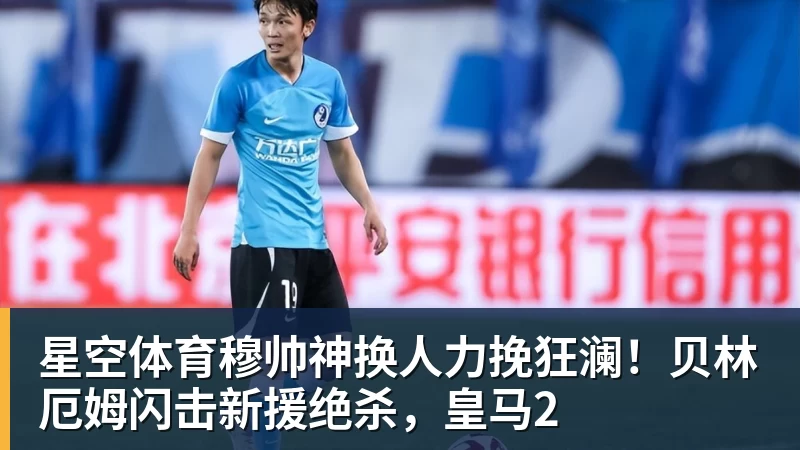 星空体育穆帅神换人力挽狂澜！贝林厄姆闪击新援绝杀，皇马2