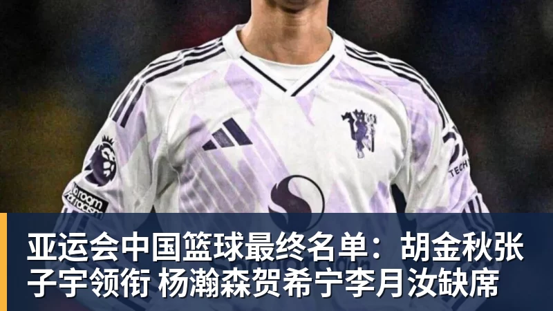 星空体育亚运会中国篮球最终名单：胡金秋张子宇领衔 杨瀚森贺希宁李月汝缺席