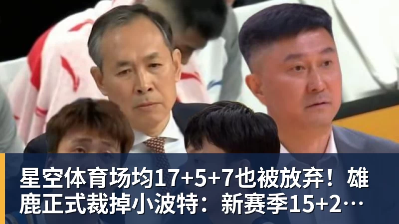 星空体育场均17+5+7也被放弃！雄鹿正式裁掉小波特：新赛季15+2阵容出炉