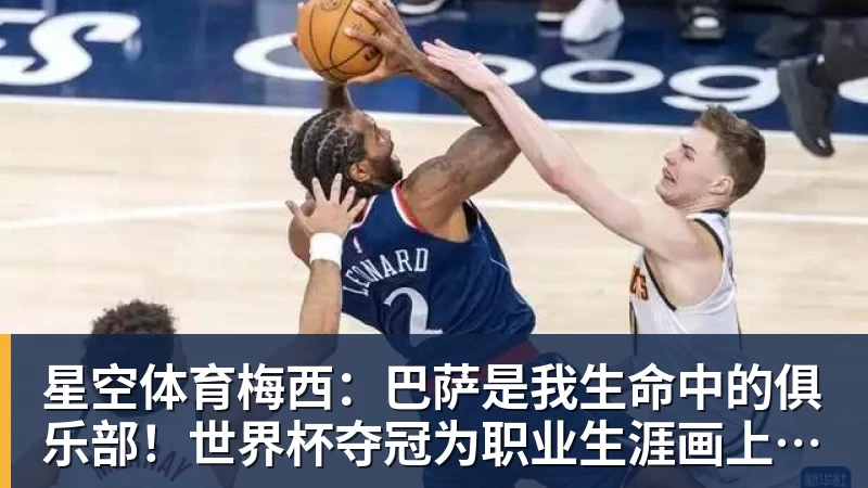 星空体育梅西:巴萨是我生命中的俱乐部!世界杯夺冠为职业生涯画上完美句号