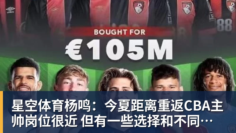 星空体育杨鸣：今夏距离重返CBA主帅岗位很近 但有一些选择和不同的看法