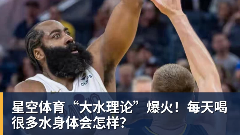 星空体育“大水理论”爆火！每天喝很多水身体会怎样？