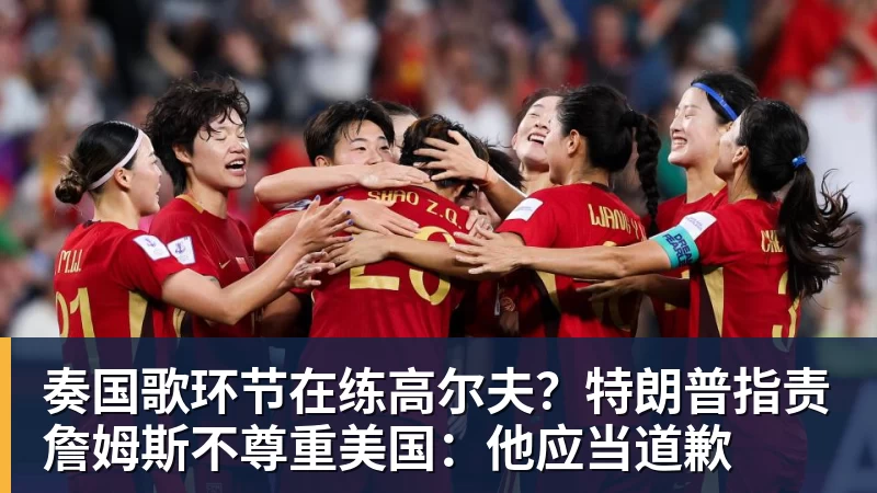 奏国歌环节在练高尔夫?特朗普指责詹姆斯不尊重美国:他应当道歉