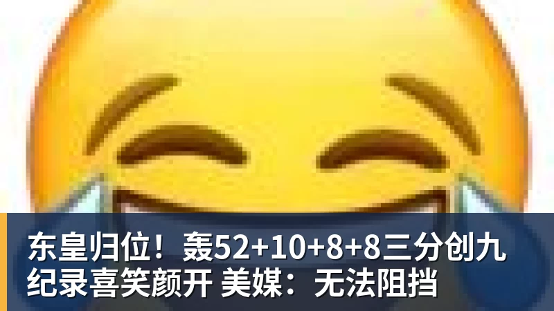东皇归位!轰52+10+8+8三分创九纪录喜笑颜开 美媒:无法阻挡