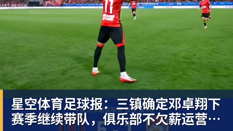 星空体育足球报：三镇确定邓卓翔下赛季继续带队，俱乐部不欠薪运营稳定